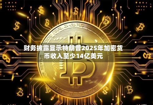 财务披露显示特朗普2025年加密货币收入至少14亿美元-第3张图片