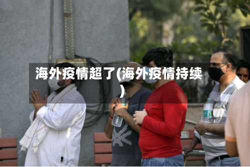 海外疫情超了(海外疫情持续)-第3张图片