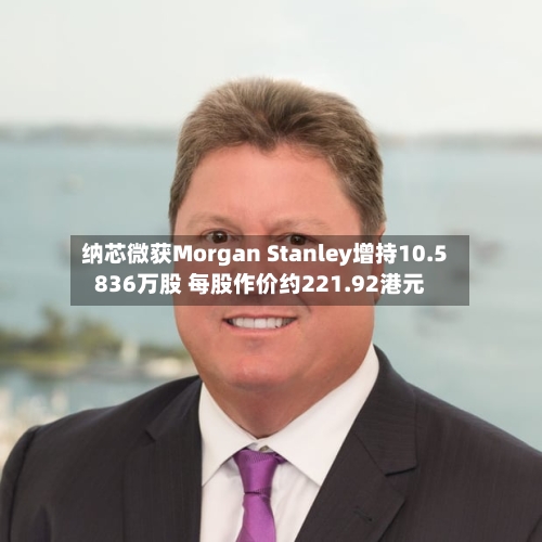 纳芯微获Morgan Stanley增持10.5836万股 每股作价约221.92港元