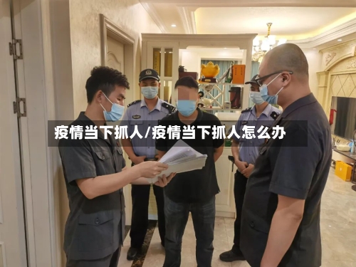 疫情当下抓人/疫情当下抓人怎么办