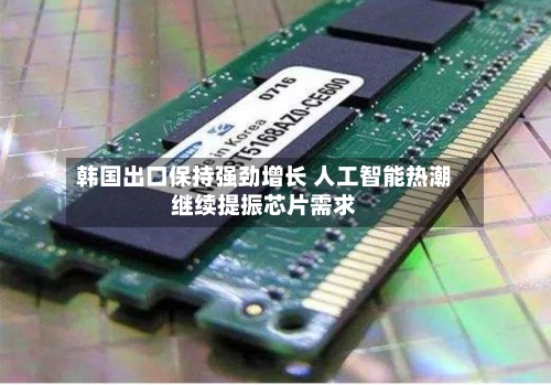 韩国出口保持强劲增长 人工智能热潮继续提振芯片需求-第2张图片