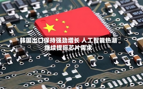 韩国出口保持强劲增长 人工智能热潮继续提振芯片需求