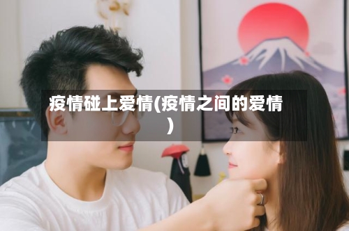 疫情碰上爱情(疫情之间的爱情)