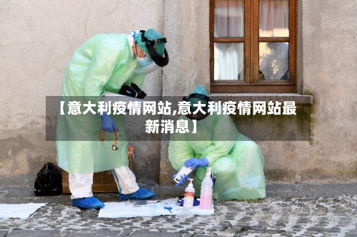【意大利疫情网站,意大利疫情网站最新消息】