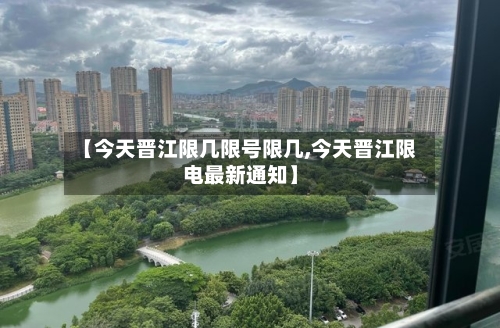 【今天晋江限几限号限几,今天晋江限电最新通知】-第2张图片