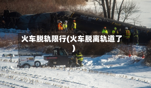 火车脱轨限行(火车脱离轨道了)