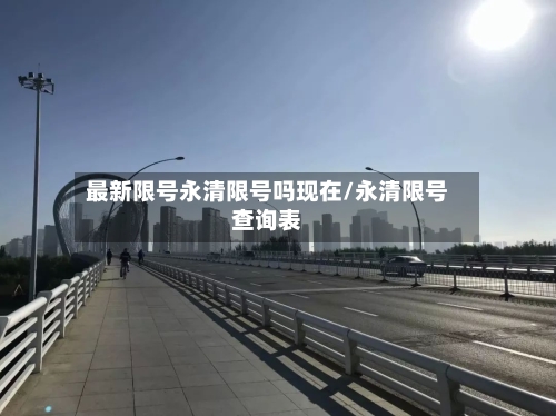 最新限号永清限号吗现在/永清限号查询表-第2张图片