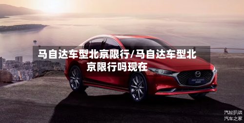 马自达车型北京限行/马自达车型北京限行吗现在