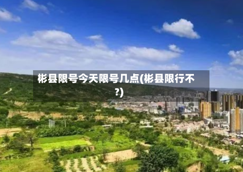 彬县限号今天限号几点(彬县限行不?)