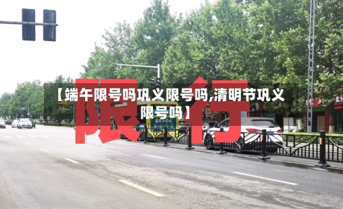 【端午限号吗巩义限号吗,清明节巩义限号吗】-第2张图片