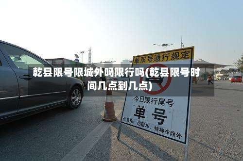 乾县限号限城外吗限行吗(乾县限号时间几点到几点)-第2张图片