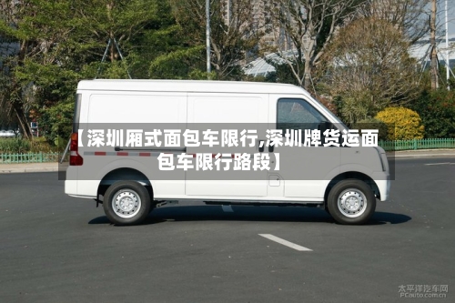 【深圳厢式面包车限行,深圳牌货运面包车限行路段】