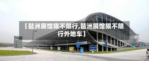 【琶洲展馆限不限行,琶洲展馆限不限行外地车】
