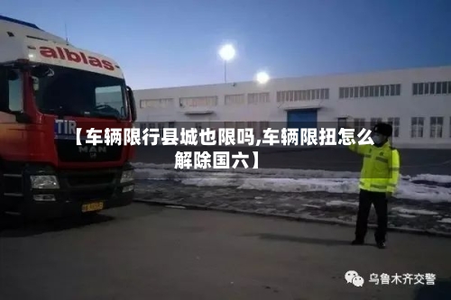 【车辆限行县城也限吗,车辆限扭怎么解除国六】
