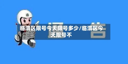 临渭区限号今天限号多少/临渭区今天限号不