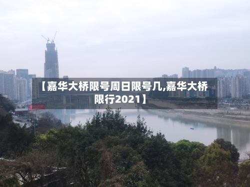 【嘉华大桥限号周日限号几,嘉华大桥限行2021】