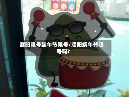 濮阳限号端午节限号/濮阳端午节限号吗?-第2张图片