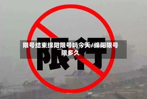 限号结束绵阳限号吗今天/绵阳限号限多久-第2张图片