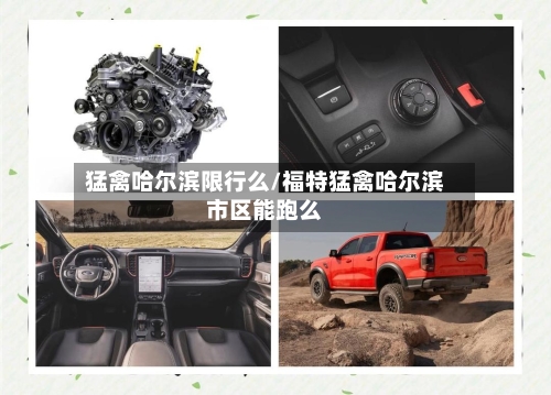 猛禽哈尔滨限行么/福特猛禽哈尔滨市区能跑么