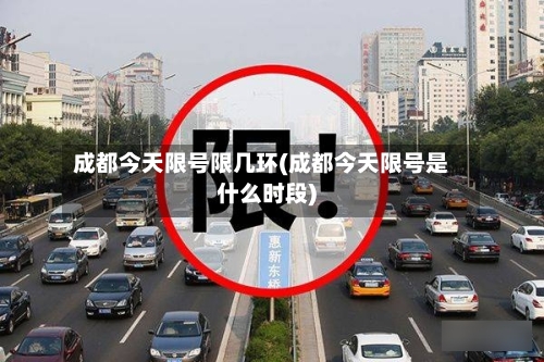 成都今天限号限几环(成都今天限号是什么时段)