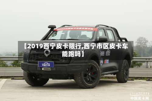 【2019西宁皮卡限行,西宁市区皮卡车能跑吗】
