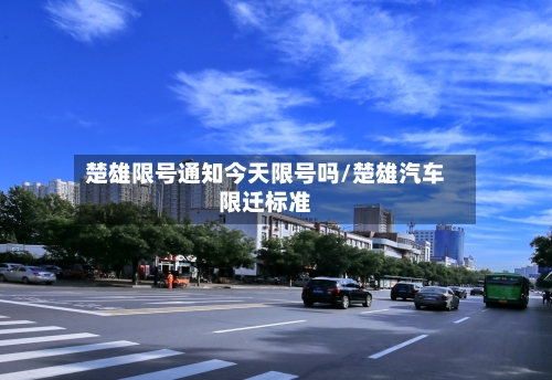 楚雄限号通知今天限号吗/楚雄汽车限迁标准