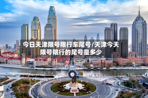 今日天津限号限行车尾号/天津今天限号限行的尾号是多少-第2张图片