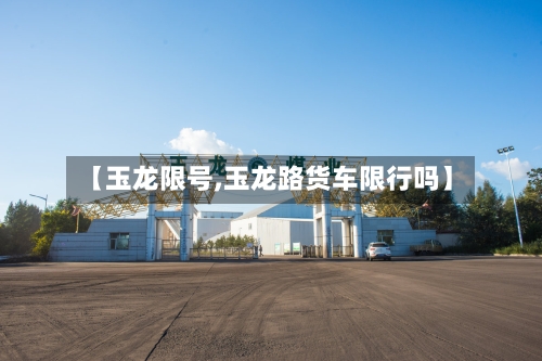 【玉龙限号,玉龙路货车限行吗】