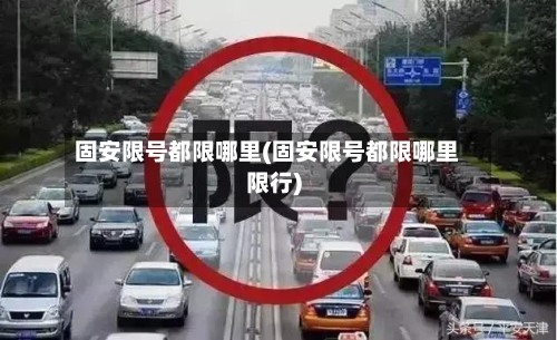 固安限号都限哪里(固安限号都限哪里限行)