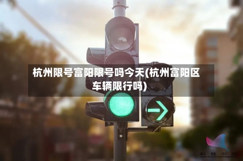 杭州限号富阳限号吗今天(杭州富阳区车辆限行吗)
