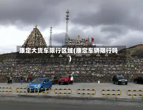 康定大货车限行区域(康定车辆限行吗)
