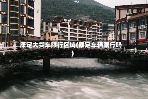 康定大货车限行区域(康定车辆限行吗)-第2张图片
