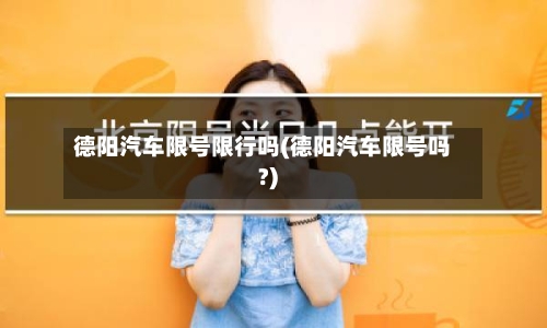 德阳汽车限号限行吗(德阳汽车限号吗?)-第3张图片