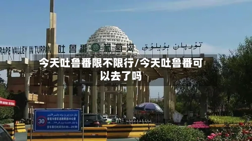 今天吐鲁番限不限行/今天吐鲁番可以去了吗-第2张图片