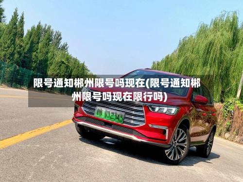 限号通知郴州限号吗现在(限号通知郴州限号吗现在限行吗)-第2张图片