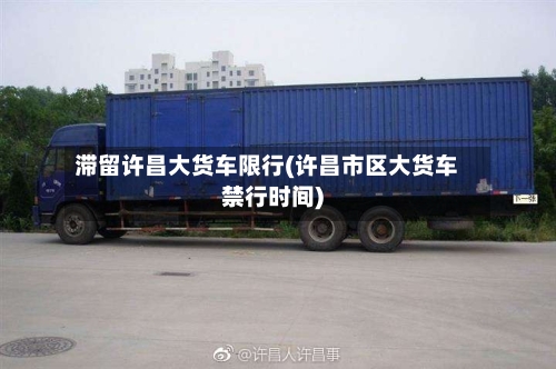 滞留许昌大货车限行(许昌市区大货车禁行时间)-第2张图片