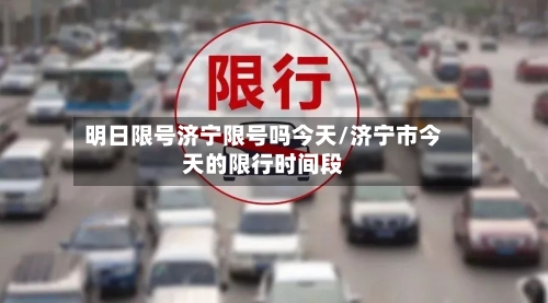 明日限号济宁限号吗今天/济宁市今天的限行时间段