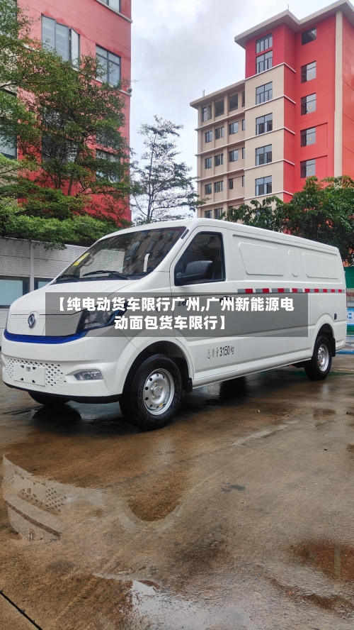 【纯电动货车限行广州,广州新能源电动面包货车限行】