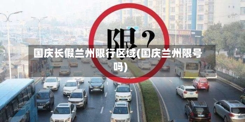国庆长假兰州限行区域(国庆兰州限号吗)