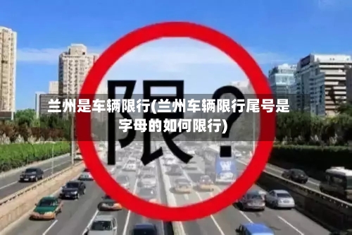 兰州是车辆限行(兰州车辆限行尾号是字母的如何限行)-第3张图片