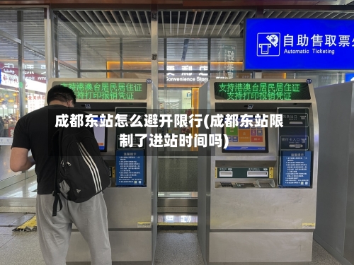 成都东站怎么避开限行(成都东站限制了进站时间吗)