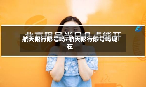 航天限行限号吗/航天限行限号吗现在