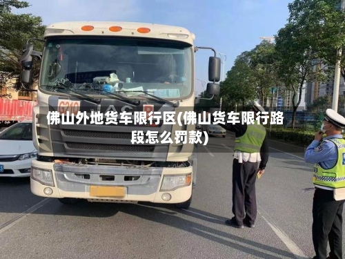 佛山外地货车限行区(佛山货车限行路段怎么罚款)-第3张图片