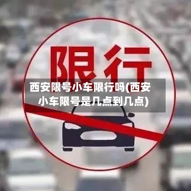 西安限号小车限行吗(西安小车限号是几点到几点)