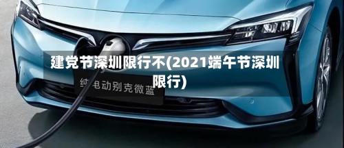 建党节深圳限行不(2021端午节深圳限行)