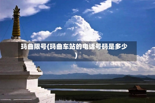 玛曲限号(玛曲车站的电话号码是多少)