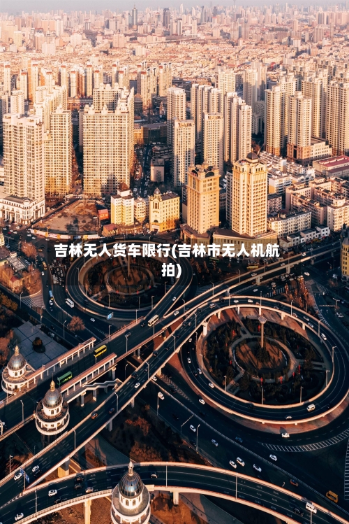 吉林无人货车限行(吉林市无人机航拍)