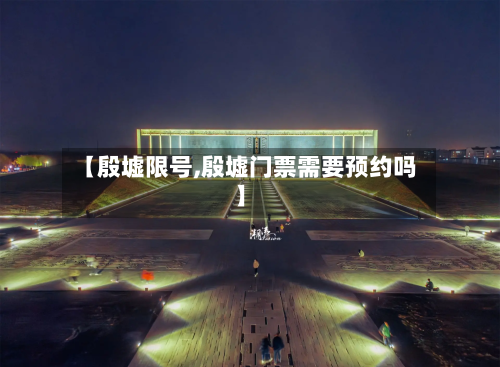 【殷墟限号,殷墟门票需要预约吗】-第2张图片