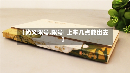 【尚义限号,限号睌上车几点能出去】-第2张图片