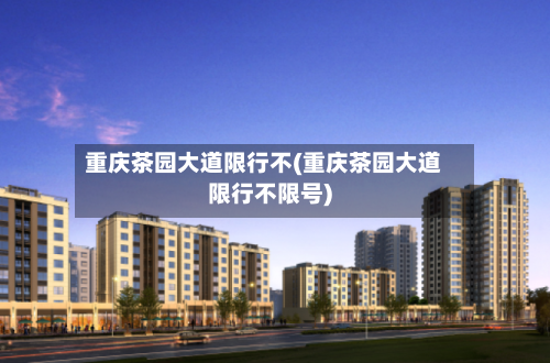 重庆茶园大道限行不(重庆茶园大道限行不限号)